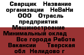Сварщик › Название организации ­ НеВаНи, ООО › Отрасль предприятия ­ Машиностроение › Минимальный оклад ­ 70 000 - Все города Работа » Вакансии   . Тверская обл.,Нелидово г.